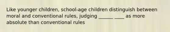 Like younger children, school-age children distinguish between moral and conventional rules, judging ______ ____ as more absolute than conventional rules