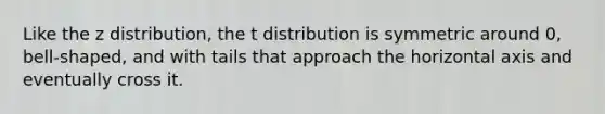 Like the z distribution, the t distribution is symmetric around 0, bell-shaped, and with tails that approach the horizontal axis and eventually cross it.