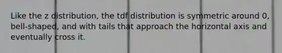 Like the z distribution, the tdf distribution is symmetric around 0, bell-shaped, and with tails that approach the horizontal axis and eventually cross it.