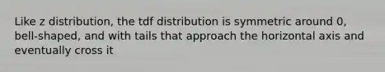Like z distribution, the tdf distribution is symmetric around 0, bell-shaped, and with tails that approach the horizontal axis and eventually cross it