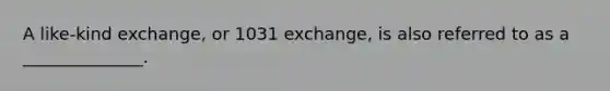 A like-kind exchange, or 1031 exchange, is also referred to as a ______________.