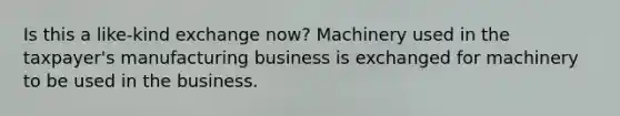 Is this a like-kind exchange now? Machinery used in the taxpayer's manufacturing business is exchanged for machinery to be used in the business.