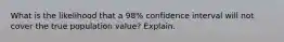 What is the likelihood that a 98% confidence interval will not cover the true population value? Explain.