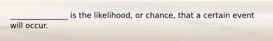 _______________ is the likelihood, or chance, that a certain event will occur.