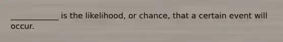 ____________ is the likelihood, or chance, that a certain event will occur.