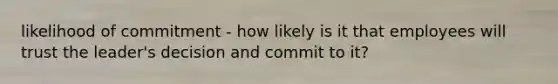 likelihood of commitment - how likely is it that employees will trust the leader's decision and commit to it?