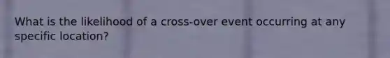 What is the likelihood of a cross-over event occurring at any specific location?