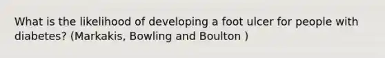 What is the likelihood of developing a foot ulcer for people with diabetes? (Markakis, Bowling and Boulton )