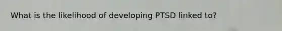 What is the likelihood of developing PTSD linked to?