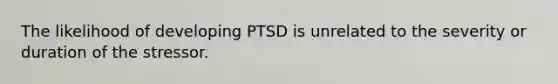 The likelihood of developing PTSD is unrelated to the severity or duration of the stressor.