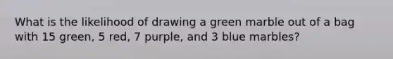 What is the likelihood of drawing a green marble out of a bag with 15 green, 5 red, 7 purple, and 3 blue marbles?