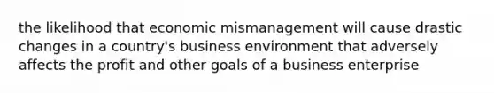 the likelihood that economic mismanagement will cause drastic changes in a country's business environment that adversely affects the profit and other goals of a business enterprise