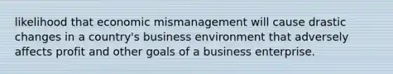 likelihood that economic mismanagement will cause drastic changes in a country's business environment that adversely affects profit and other goals of a business enterprise.