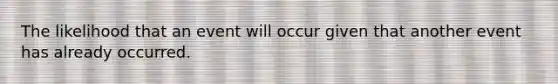 The likelihood that an event will occur given that another event has already occurred.