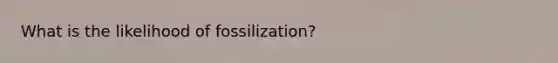 What is the likelihood of fossilization?