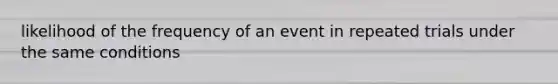 likelihood of the frequency of an event in repeated trials under the same conditions