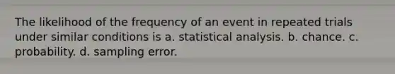 The likelihood of the frequency of an event in repeated trials under similar conditions is a. statistical analysis. b. chance. c. probability. d. sampling error.