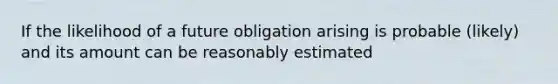 If the likelihood of a future obligation arising is probable (likely) and its amount can be reasonably estimated