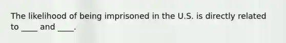 The likelihood of being imprisoned in the U.S. is directly related to ____ and ____.