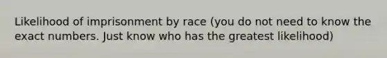 Likelihood of imprisonment by race (you do not need to know the exact numbers. Just know who has the greatest likelihood)