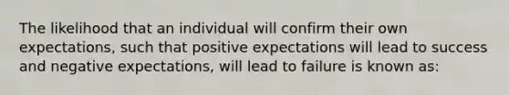 The likelihood that an individual will confirm their own expectations, such that positive expectations will lead to success and negative expectations, will lead to failure is known as: