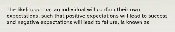 The likelihood that an individual will confirm their own expectations, such that positive expectations will lead to success and negative expectations will lead to failure, is known as