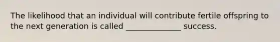 The likelihood that an individual will contribute fertile offspring to the next generation is called ______________ success.