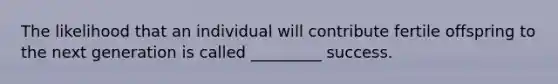 The likelihood that an individual will contribute fertile offspring to the next generation is called _________ success.