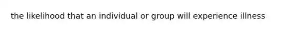 the likelihood that an individual or group will experience illness