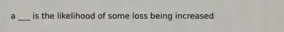 a ___ is the likelihood of some loss being increased