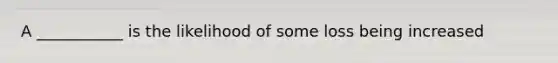 A ___________ is the likelihood of some loss being increased