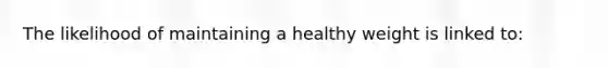 The likelihood of maintaining a healthy weight is linked to: