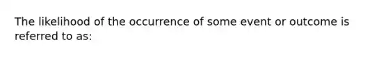 The likelihood of the occurrence of some event or outcome is referred to as: