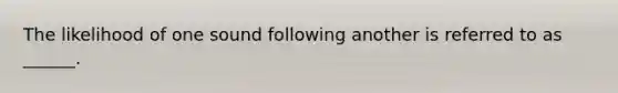 The likelihood of one sound following another is referred to as ______.