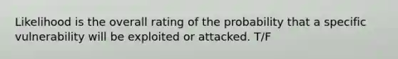 Likelihood is the overall rating of the probability that a specific vulnerability will be exploited or attacked. T/F