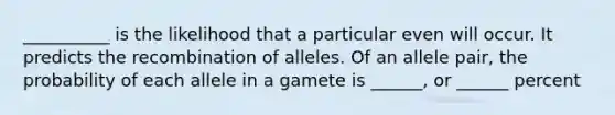 __________ is the likelihood that a particular even will occur. It predicts the recombination of alleles. Of an allele pair, the probability of each allele in a gamete is ______, or ______ percent