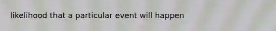 likelihood that a particular event will happen