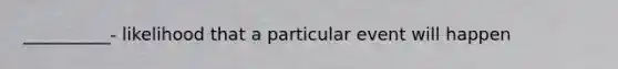 __________- likelihood that a particular event will happen