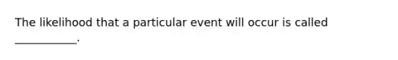 The likelihood that a particular event will occur is called ___________.