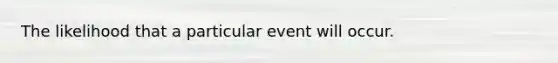 The likelihood that a particular event will occur.