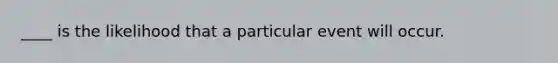 ____ is the likelihood that a particular event will occur.