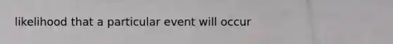 likelihood that a particular event will occur