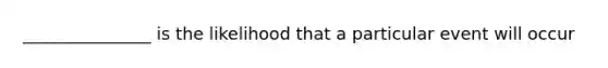 _______________ is the likelihood that a particular event will occur