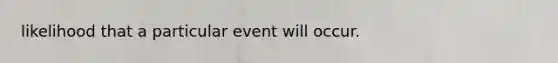 likelihood that a particular event will occur.