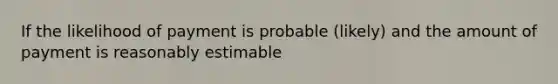 If the likelihood of payment is probable (likely) and the amount of payment is reasonably estimable