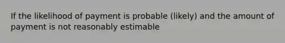 If the likelihood of payment is probable (likely) and the amount of payment is not reasonably estimable