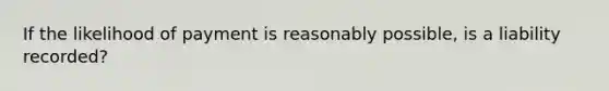 If the likelihood of payment is reasonably possible, is a liability recorded?