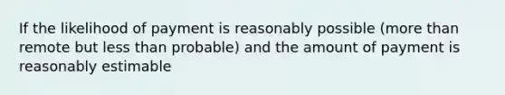 If the likelihood of payment is reasonably possible (more than remote but less than probable) and the amount of payment is reasonably estimable