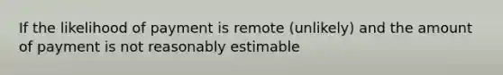 If the likelihood of payment is remote (unlikely) and the amount of payment is not reasonably estimable