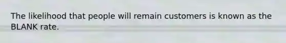 The likelihood that people will remain customers is known as the BLANK rate.